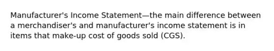 Manufacturer's Income Statement—the main difference between a merchandiser's and manufacturer's income statement is in items that make-up cost of goods sold (CGS).