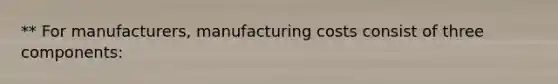 ** For manufacturers, manufacturing costs consist of three components: