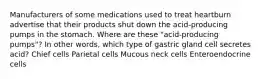 Manufacturers of some medications used to treat heartburn advertise that their products shut down the acid-producing pumps in the stomach. Where are these "acid-producing pumps"? In other words, which type of gastric gland cell secretes acid? Chief cells Parietal cells Mucous neck cells Enteroendocrine cells