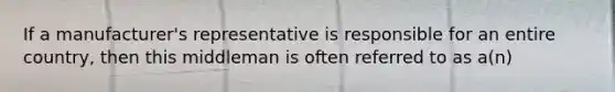 If a manufacturer's representative is responsible for an entire country, then this middleman is often referred to as a(n)