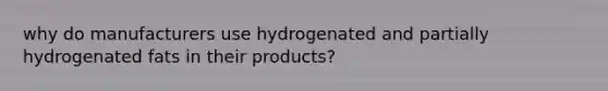 why do manufacturers use hydrogenated and partially hydrogenated fats in their products?