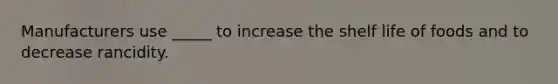 Manufacturers use _____ to increase the shelf life of foods and to decrease rancidity.