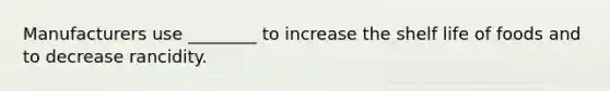 Manufacturers use ________ to increase the shelf life of foods and to decrease rancidity.