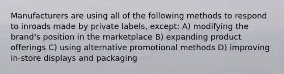 Manufacturers are using all of the following methods to respond to inroads made by private labels, except: A) modifying the brand's position in the marketplace B) expanding product offerings C) using alternative promotional methods D) improving in-store displays and packaging