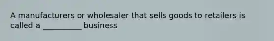 A manufacturers or wholesaler that sells goods to retailers is called a __________ business