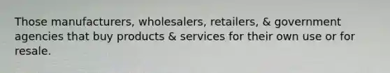 Those manufacturers, wholesalers, retailers, & government agencies that buy products & services for their own use or for resale.