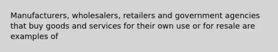 Manufacturers, wholesalers, retailers and government agencies that buy goods and services for their own use or for resale are examples of