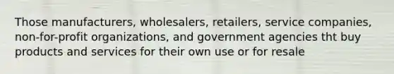 Those manufacturers, wholesalers, retailers, service companies, non-for-profit organizations, and government agencies tht buy products and services for their own use or for resale