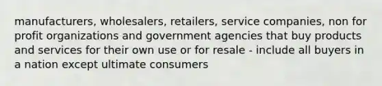 manufacturers, wholesalers, retailers, service companies, non for profit organizations and government agencies that buy products and services for their own use or for resale - include all buyers in a nation except ultimate consumers