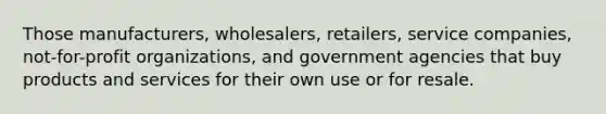 Those manufacturers, wholesalers, retailers, service companies, not-for-profit organizations, and government agencies that buy products and services for their own use or for resale.