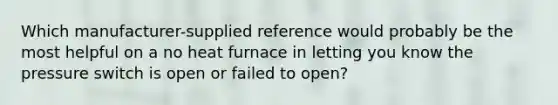 Which manufacturer-supplied reference would probably be the most helpful on a no heat furnace in letting you know the pressure switch is open or failed to open?