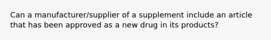 Can a manufacturer/supplier of a supplement include an article that has been approved as a new drug in its products?