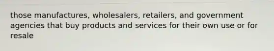 those manufactures, wholesalers, retailers, and government agencies that buy products and services for their own use or for resale