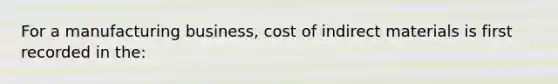 For a manufacturing business, cost of indirect materials is first recorded in the: