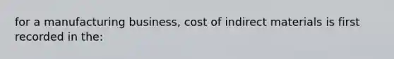 for a manufacturing business, cost of indirect materials is first recorded in the: