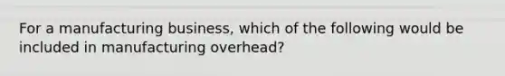 For a manufacturing business, which of the following would be included in manufacturing overhead?