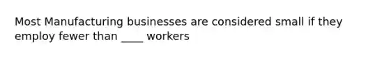 Most Manufacturing businesses are considered small if they employ fewer than ____ workers