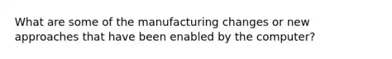 What are some of the manufacturing changes or new approaches that have been enabled by the computer?