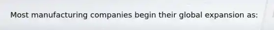 Most manufacturing companies begin their global expansion as: