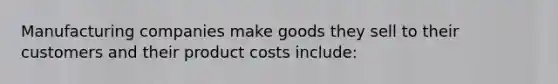 Manufacturing companies make goods they sell to their customers and their product costs include: