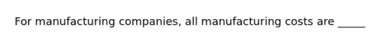 For manufacturing companies, all manufacturing costs are _____