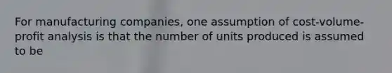 For manufacturing companies, one assumption of cost-volume-profit analysis is that the number of units produced is assumed to be