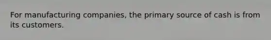 For manufacturing companies, the primary source of cash is from its customers.