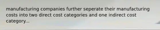 manufacturing companies further seperate their manufacturing costs into two direct cost categories and one indirect cost category...