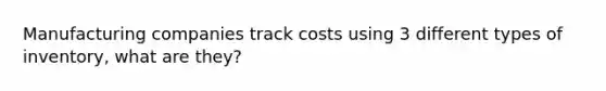 Manufacturing companies track costs using 3 different types of inventory, what are they?