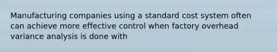 Manufacturing companies using a standard cost system often can achieve more effective control when factory overhead variance analysis is done with