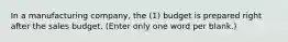 In a manufacturing company, the (1) budget is prepared right after the sales budget. (Enter only one word per blank.)