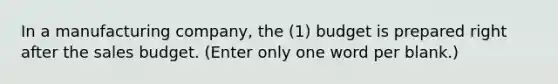 In a manufacturing company, the (1) budget is prepared right after the sales budget. (Enter only one word per blank.)