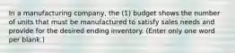 In a manufacturing company, the (1) budget shows the number of units that must be manufactured to satisfy sales needs and provide for the desired ending inventory. (Enter only one word per blank.)