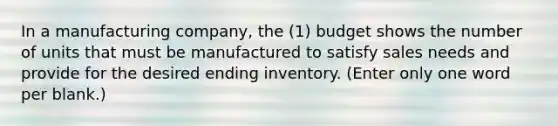 In a manufacturing company, the (1) budget shows the number of units that must be manufactured to satisfy sales needs and provide for the desired ending inventory. (Enter only one word per blank.)