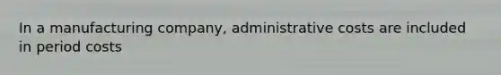 In a manufacturing company, administrative costs are included in period costs