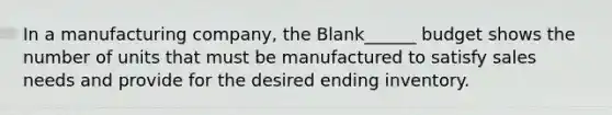 In a manufacturing company, the Blank______ budget shows the number of units that must be manufactured to satisfy sales needs and provide for the desired ending inventory.