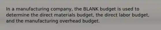 In a manufacturing company, the BLANK budget is used to determine the direct materials budget, the direct labor budget, and the manufacturing overhead budget.