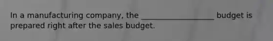 In a manufacturing company, the ___________________ budget is prepared right after the sales budget.