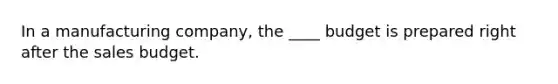 In a manufacturing company, the ____ budget is prepared right after the sales budget.