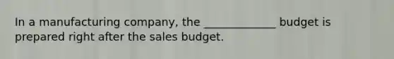 In a manufacturing company, the _____________ budget is prepared right after the sales budget.