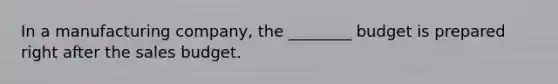 In a manufacturing company, the ________ budget is prepared right after the sales budget.