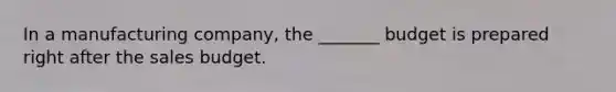 In a manufacturing company, the _______ budget is prepared right after the sales budget.