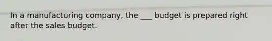 In a manufacturing company, the ___ budget is prepared right after the sales budget.