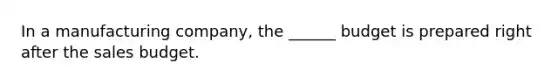 In a manufacturing company, the ______ budget is prepared right after the sales budget.