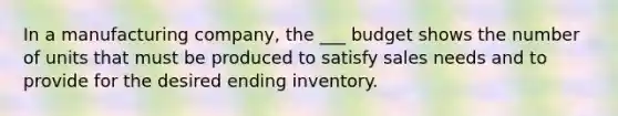 In a manufacturing company, the ___ budget shows the number of units that must be produced to satisfy sales needs and to provide for the desired ending inventory.