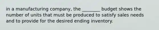 in a manufacturing company, the ________ budget shows the number of units that must be produced to satisfy sales needs and to provide for the desired ending inventory.