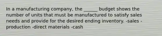 In a manufacturing company, the ______ budget shows the number of units that must be manufactured to satisfy sales needs and provide for the desired ending inventory. -sales -production -direct materials -cash