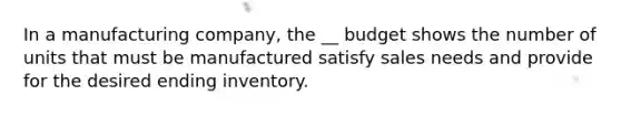 In a manufacturing company, the __ budget shows the number of units that must be manufactured satisfy sales needs and provide for the desired ending inventory.