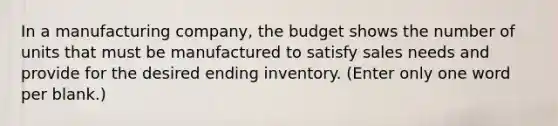 In a manufacturing company, the budget shows the number of units that must be manufactured to satisfy sales needs and provide for the desired ending inventory. (Enter only one word per blank.)