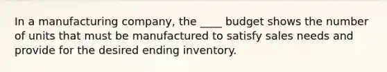 In a manufacturing company, the ____ budget shows the number of units that must be manufactured to satisfy sales needs and provide for the desired ending inventory.